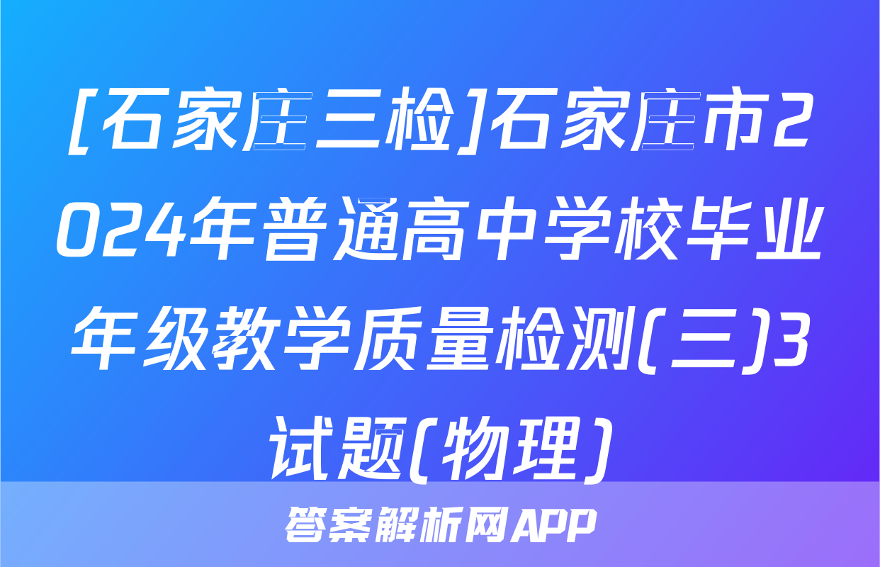 [石家庄三检]石家庄市2024年普通高中学校毕业年级教学质量检测(三)3试题(物理)