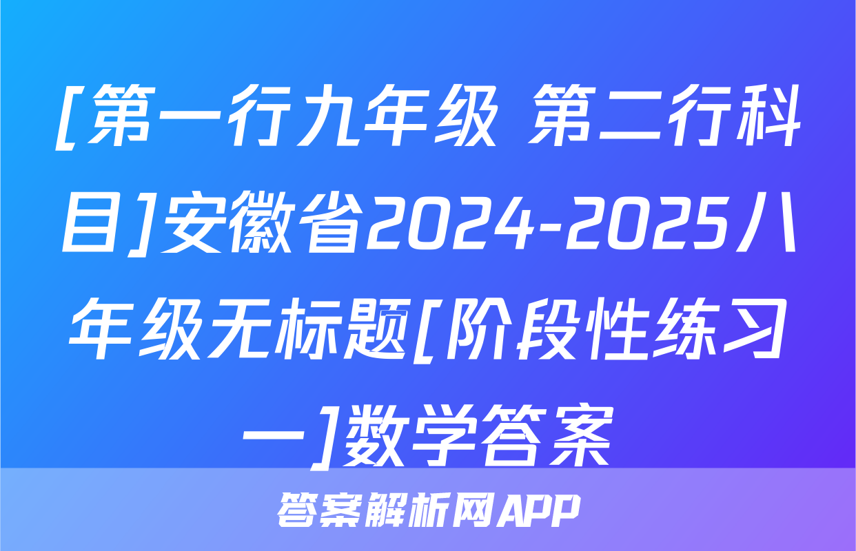 [第一行九年级 第二行科目]安徽省2024-2025八年级无标题[阶段性练习一]数学答案