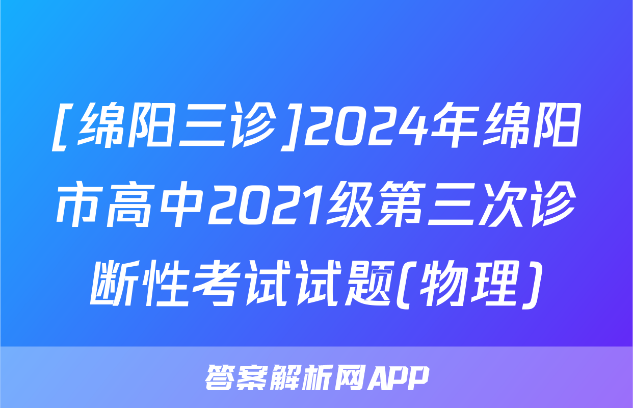 [绵阳三诊]2024年绵阳市高中2021级第三次诊断性考试试题(物理)