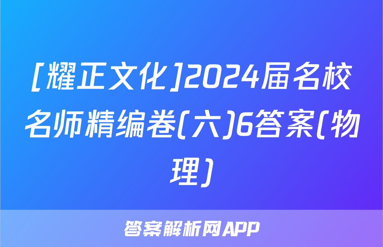 [耀正文化]2024届名校名师精编卷(六)6答案(物理)