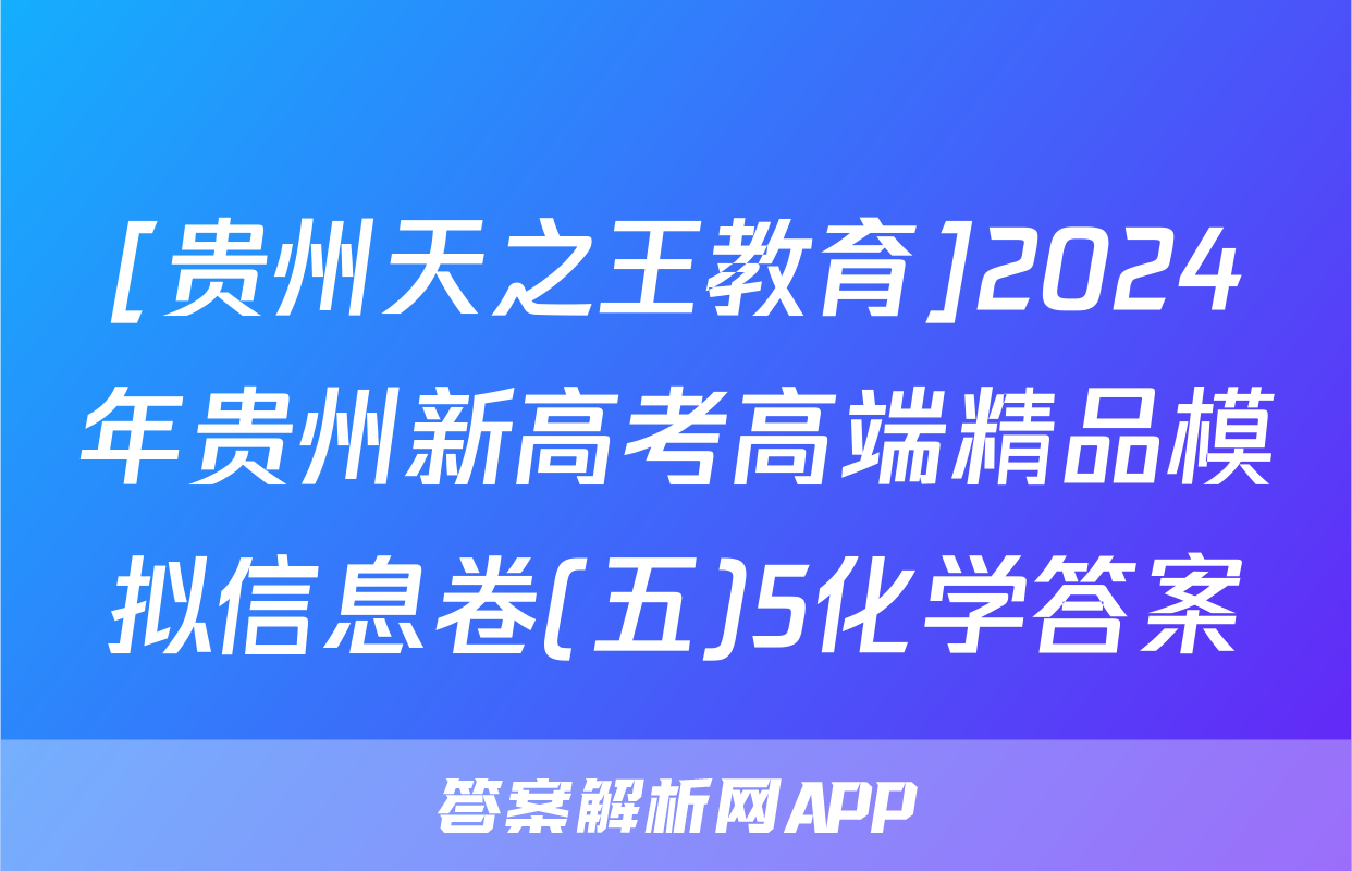 [贵州天之王教育]2024年贵州新高考高端精品模拟信息卷(五)5化学答案