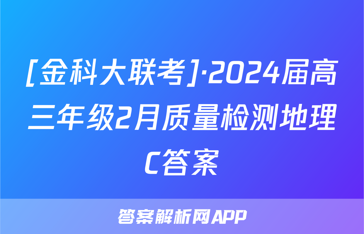 [金科大联考]·2024届高三年级2月质量检测地理C答案