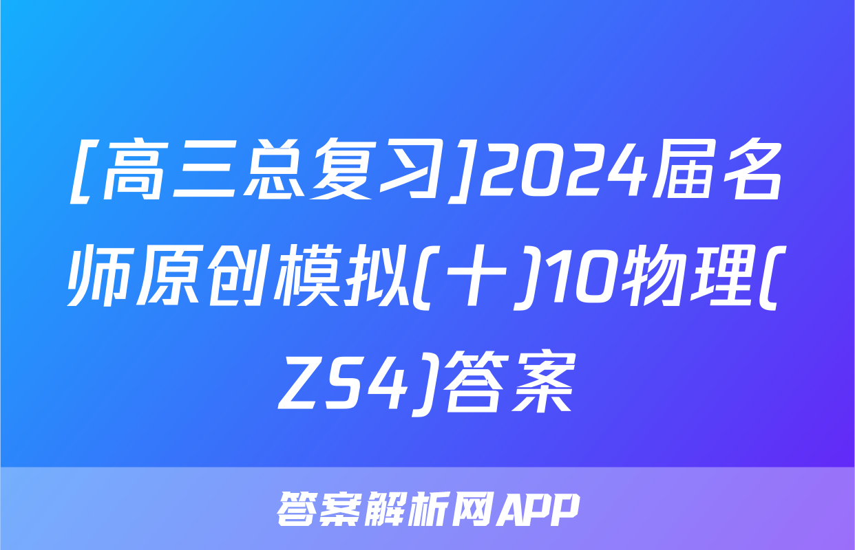 [高三总复习]2024届名师原创模拟(十)10物理(ZS4)答案