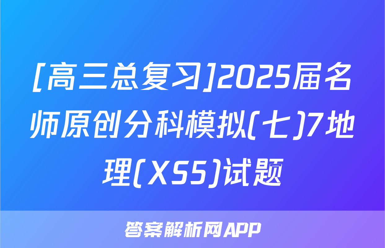 [高三总复习]2025届名师原创分科模拟(七)7地理(XS5)试题