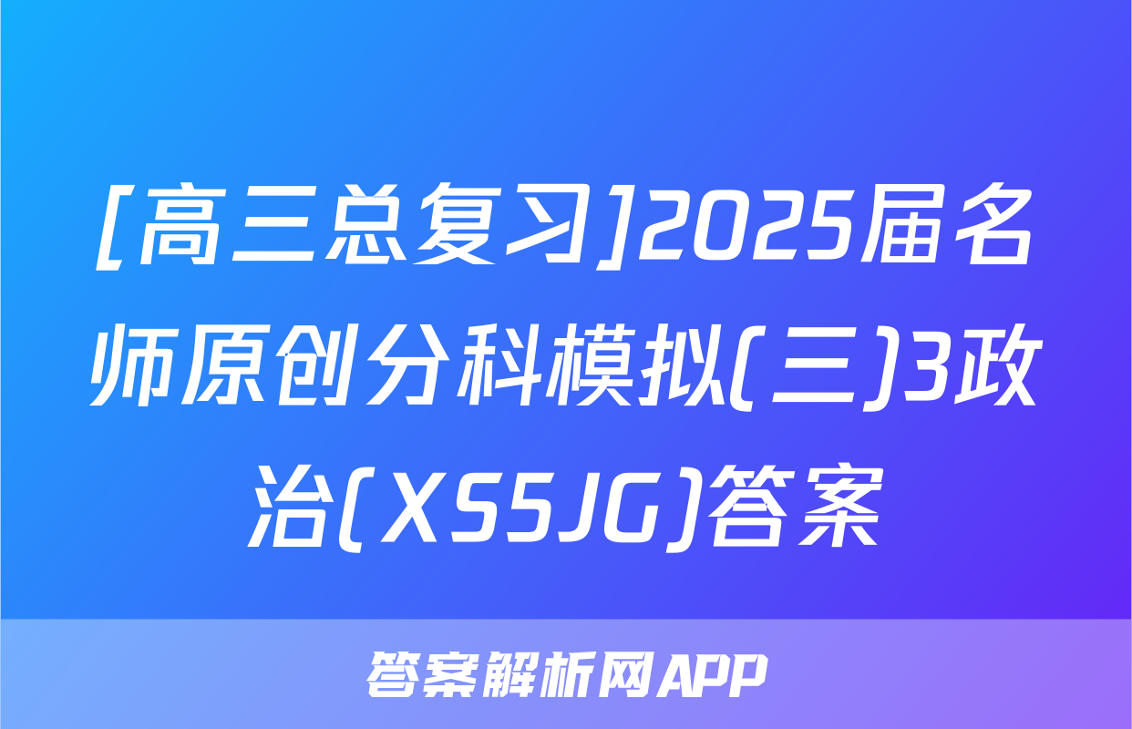 [高三总复习]2025届名师原创分科模拟(三)3政治(XS5JG)答案