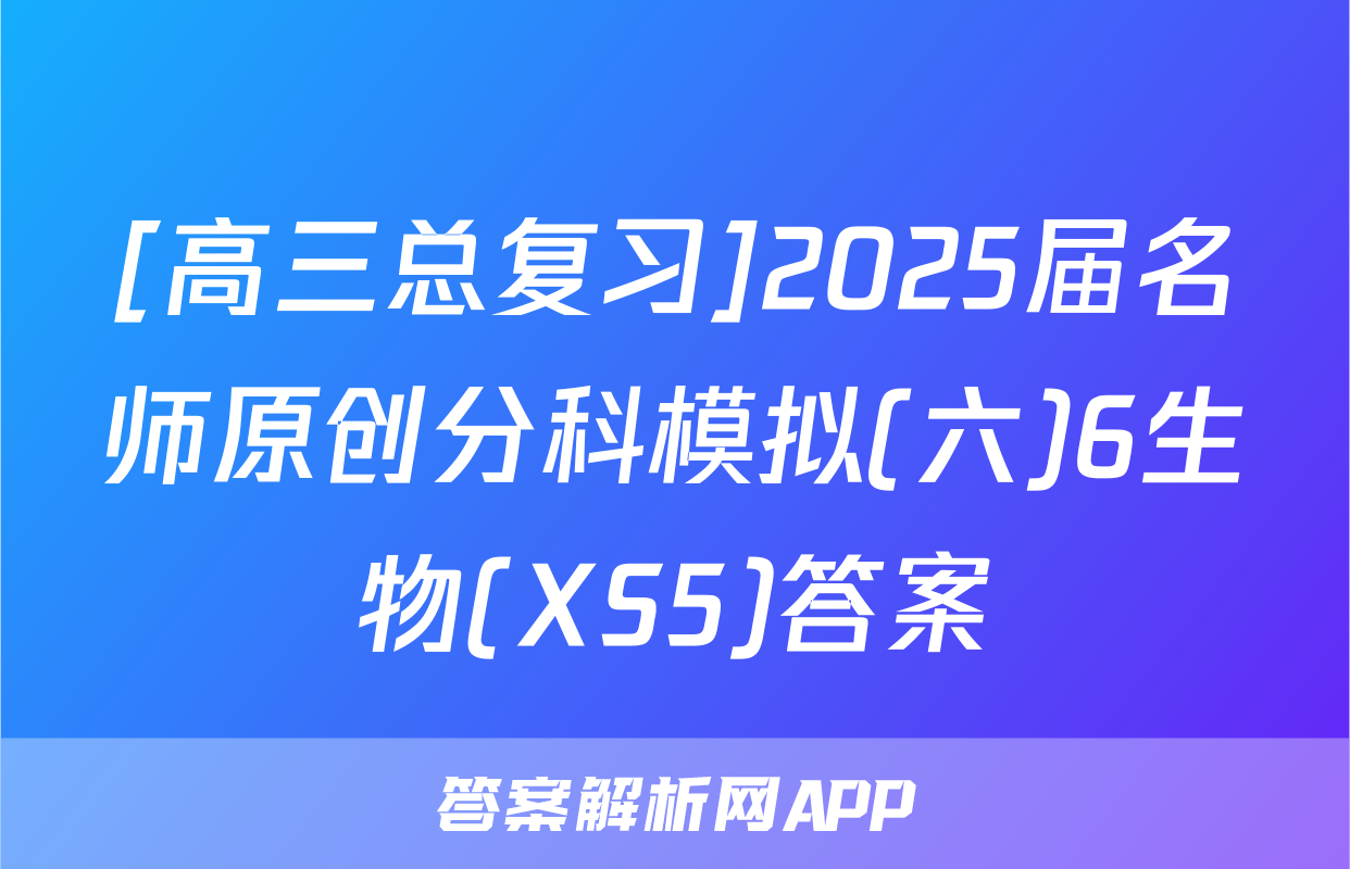[高三总复习]2025届名师原创分科模拟(六)6生物(XS5)答案