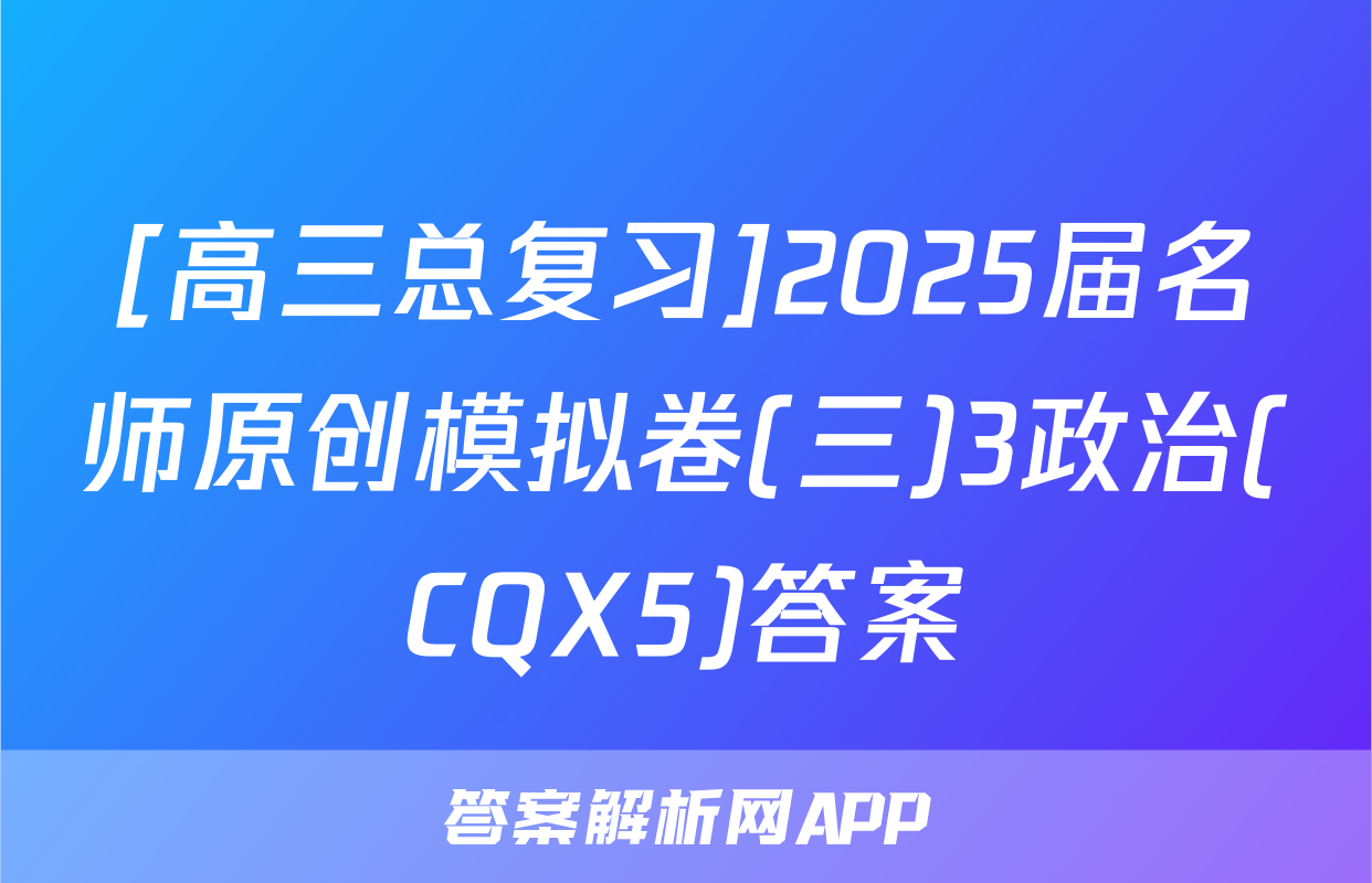 [高三总复习]2025届名师原创模拟卷(三)3政治(CQX5)答案