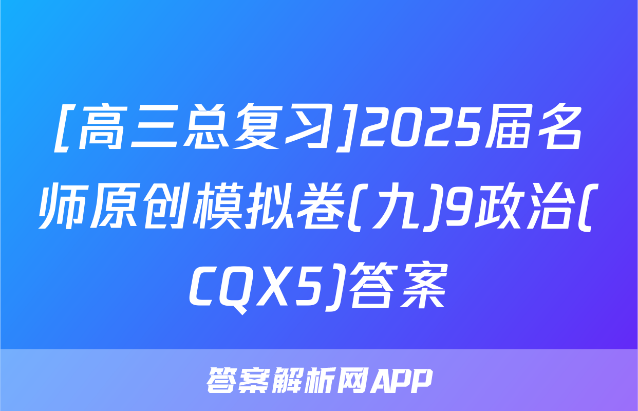 [高三总复习]2025届名师原创模拟卷(九)9政治(CQX5)答案
