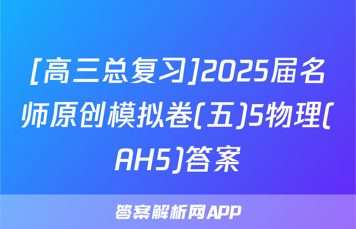 [高三总复习]2025届名师原创模拟卷(五)5物理(AH5)答案
