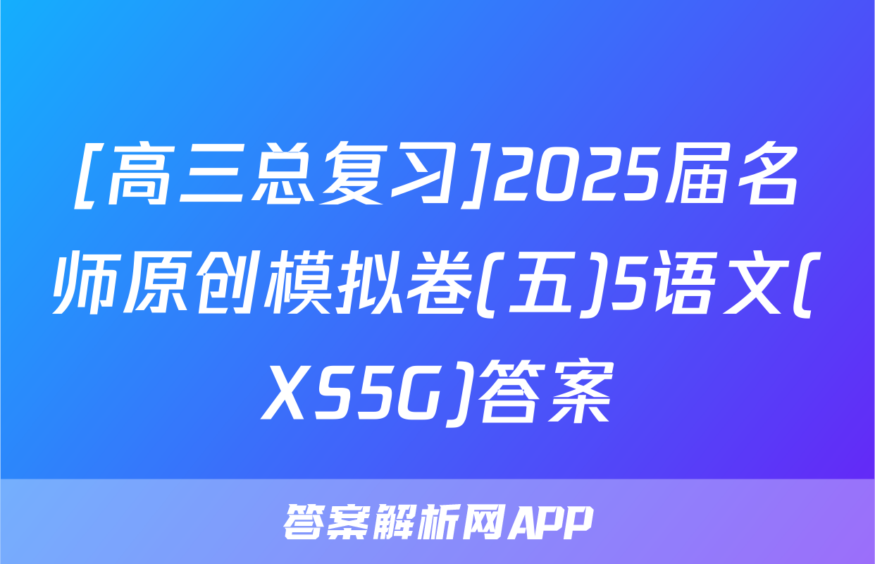 [高三总复习]2025届名师原创模拟卷(五)5语文(XS5G)答案