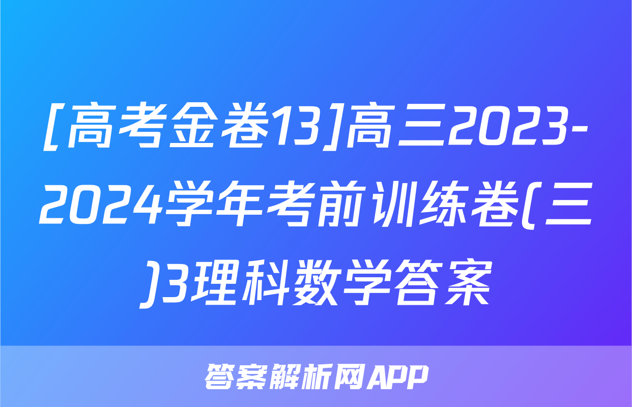 [高考金卷13]高三2023-2024学年考前训练卷(三)3理科数学答案