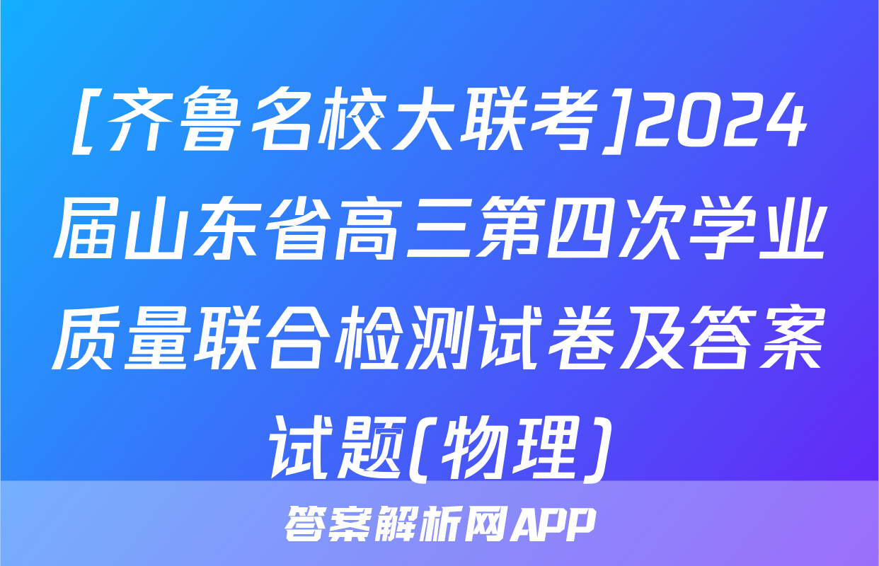 [齐鲁名校大联考]2024届山东省高三第四次学业质量联合检测试卷及答案试题(物理)