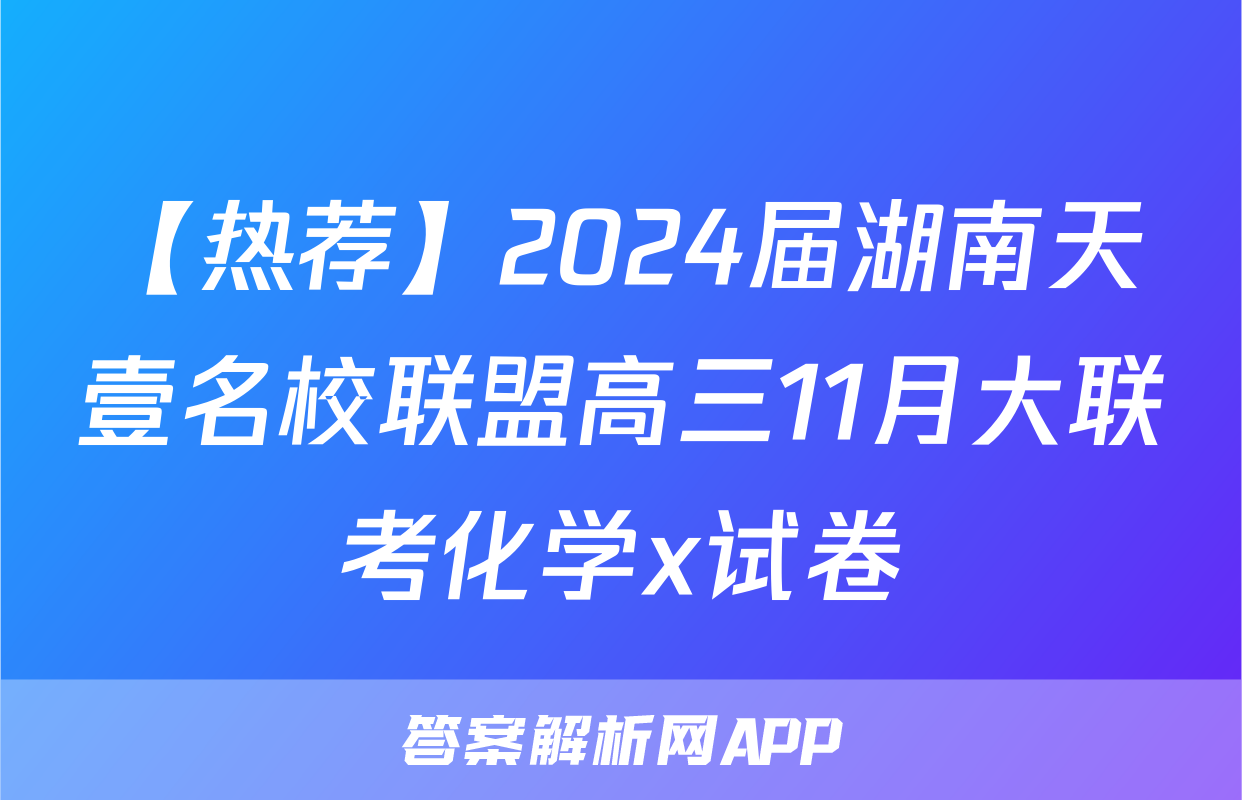 【热荐】2024届湖南天壹名校联盟高三11月大联考化学x试卷