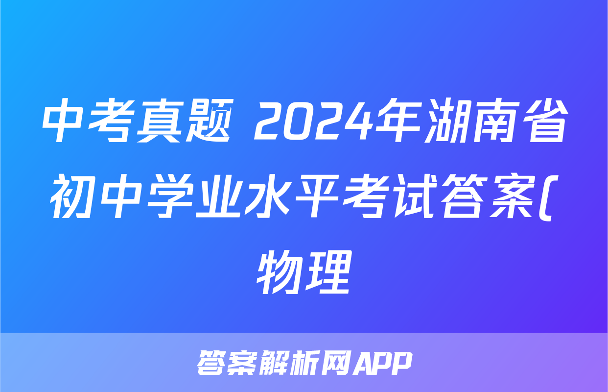中考真题 2024年湖南省初中学业水平考试答案(物理)