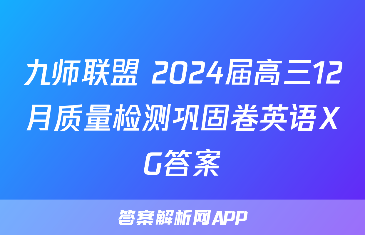 九师联盟 2024届高三12月质量检测巩固卷英语XG答案