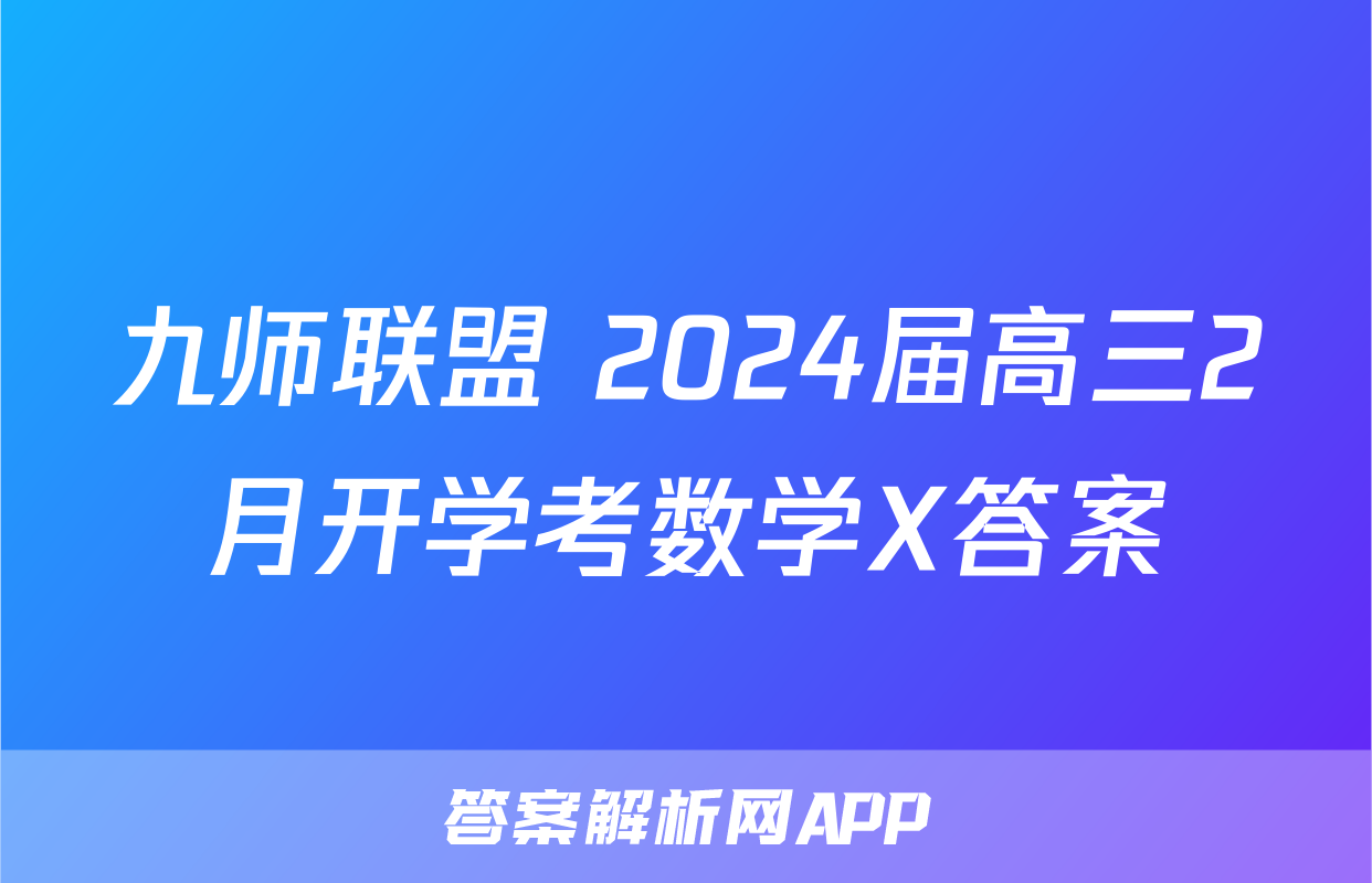 九师联盟 2024届高三2月开学考数学X答案