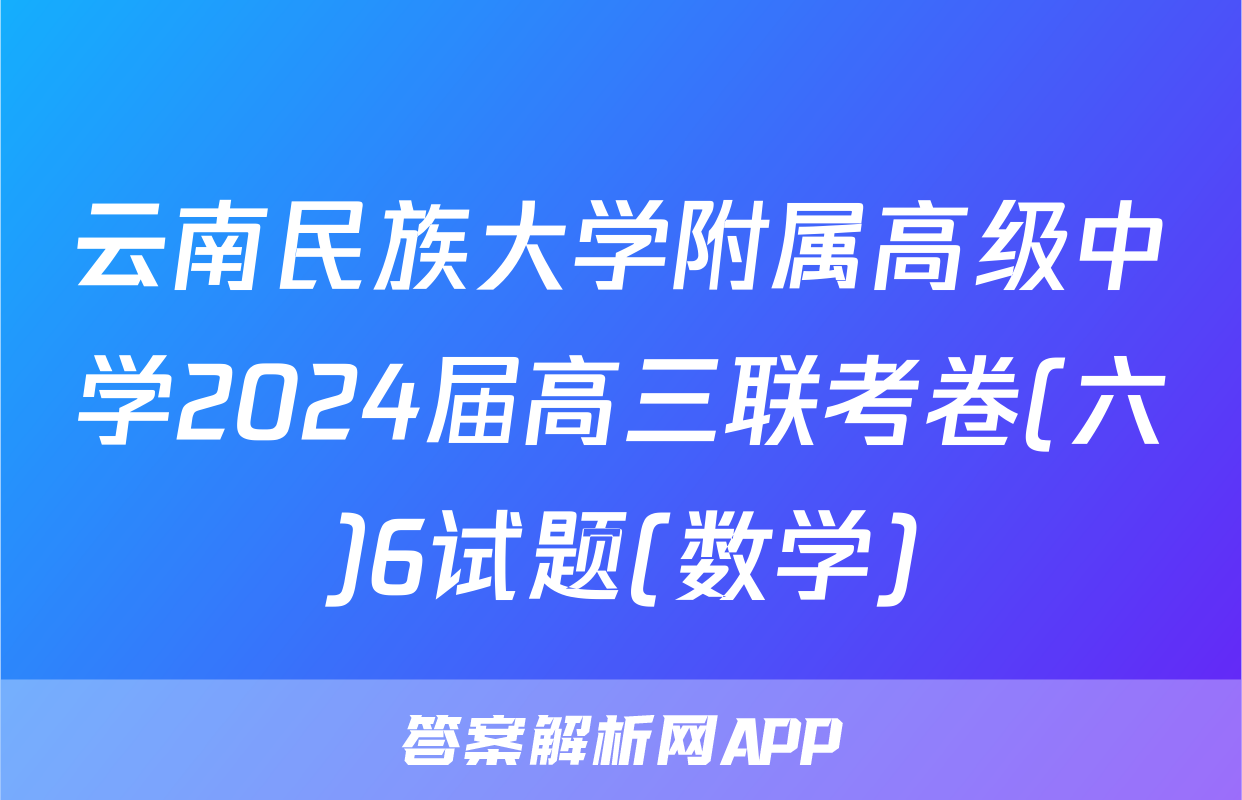 云南民族大学附属高级中学2024届高三联考卷(六)6试题(数学)