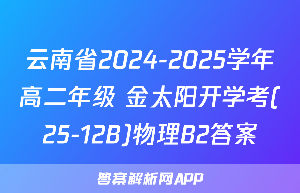 云南省2024-2025学年高二年级 金太阳开学考(25-12B)物理B2答案
