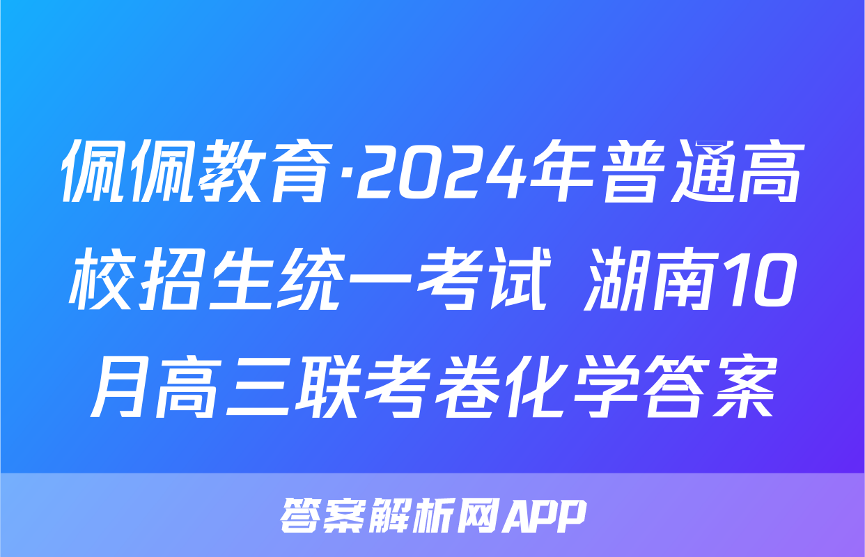 佩佩教育·2024年普通高校招生统一考试 湖南10月高三联考卷化学答案