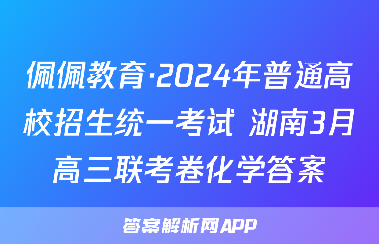 佩佩教育·2024年普通高校招生统一考试 湖南3月高三联考卷化学答案