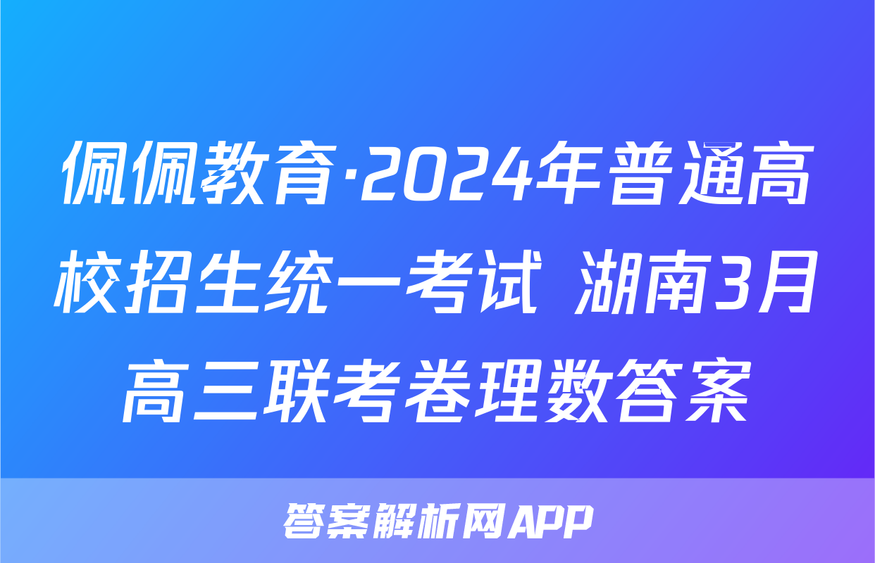 佩佩教育·2024年普通高校招生统一考试 湖南3月高三联考卷理数答案