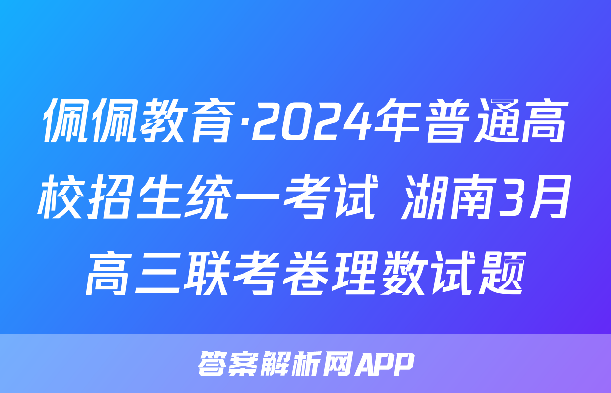 佩佩教育·2024年普通高校招生统一考试 湖南3月高三联考卷理数试题