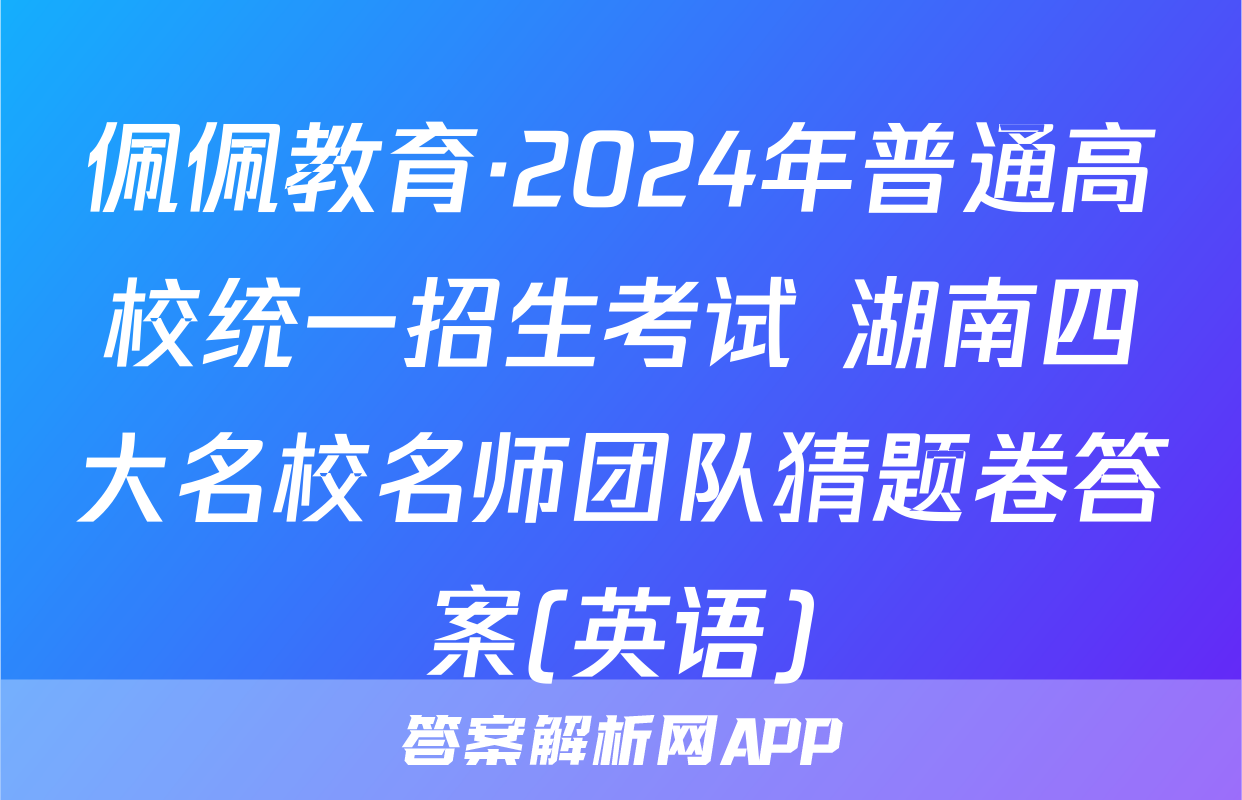 佩佩教育·2024年普通高校统一招生考试 湖南四大名校名师团队猜题卷答案(英语)