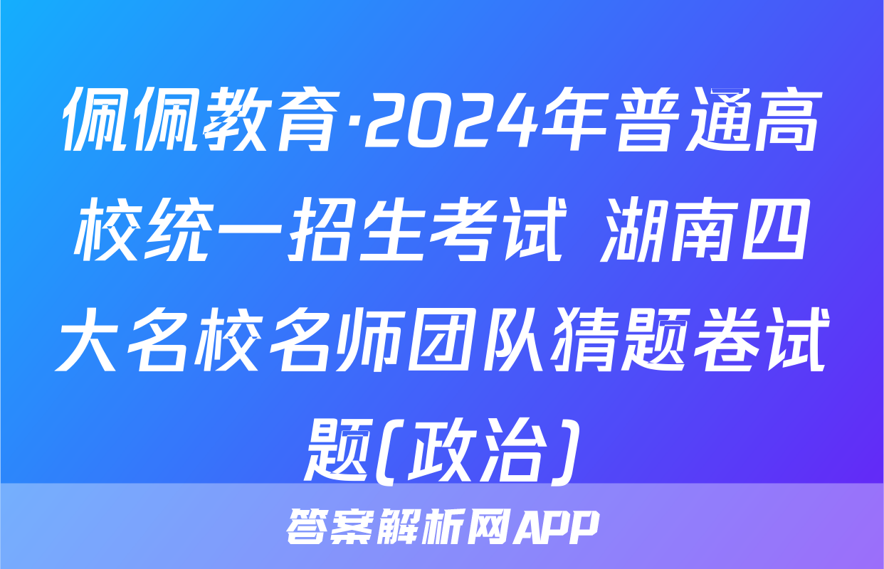佩佩教育·2024年普通高校统一招生考试 湖南四大名校名师团队猜题卷试题(政治)