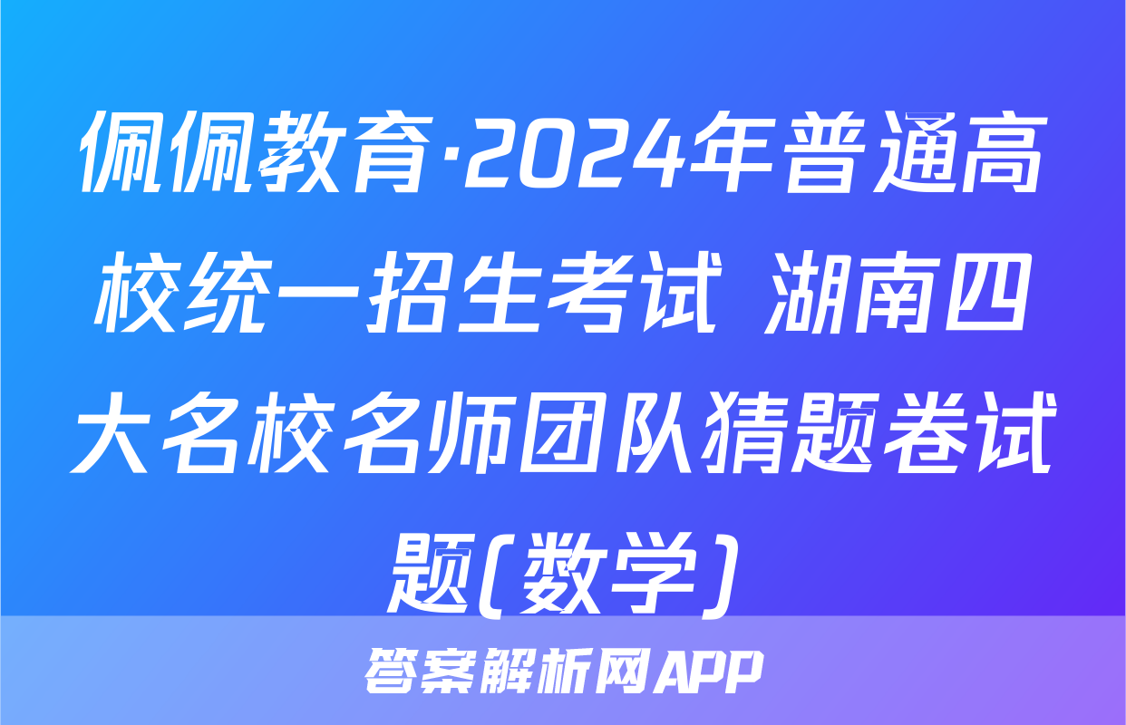佩佩教育·2024年普通高校统一招生考试 湖南四大名校名师团队猜题卷试题(数学)