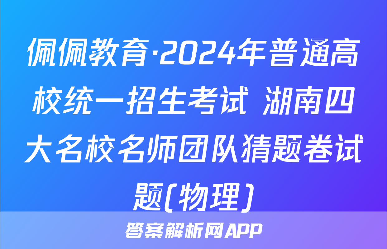 佩佩教育·2024年普通高校统一招生考试 湖南四大名校名师团队猜题卷试题(物理)