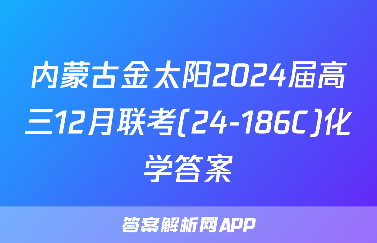 内蒙古金太阳2024届高三12月联考(24-186C)化学答案