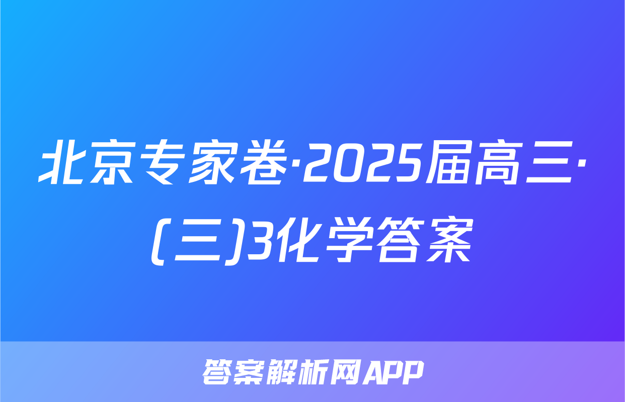北京专家卷·2025届高三·(三)3化学答案