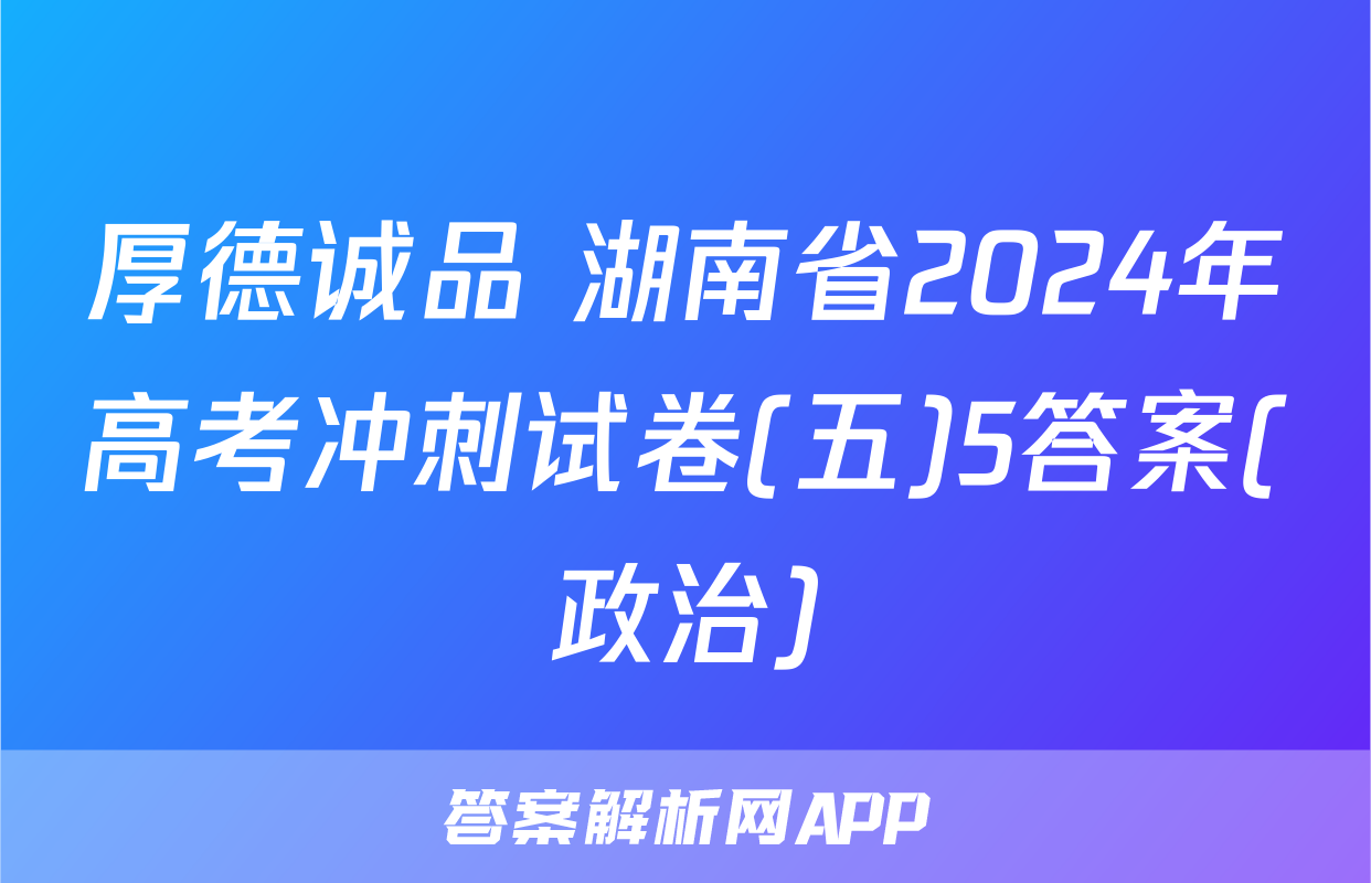 厚德诚品 湖南省2024年高考冲刺试卷(五)5答案(政治)
