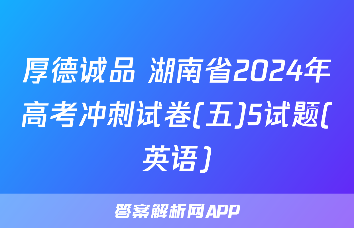 厚德诚品 湖南省2024年高考冲刺试卷(五)5试题(英语)