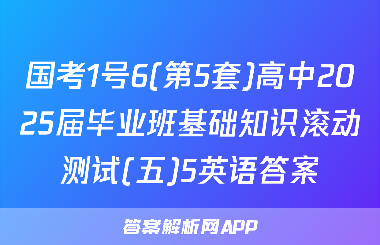 国考1号6(第5套)高中2025届毕业班基础知识滚动测试(五)5英语答案