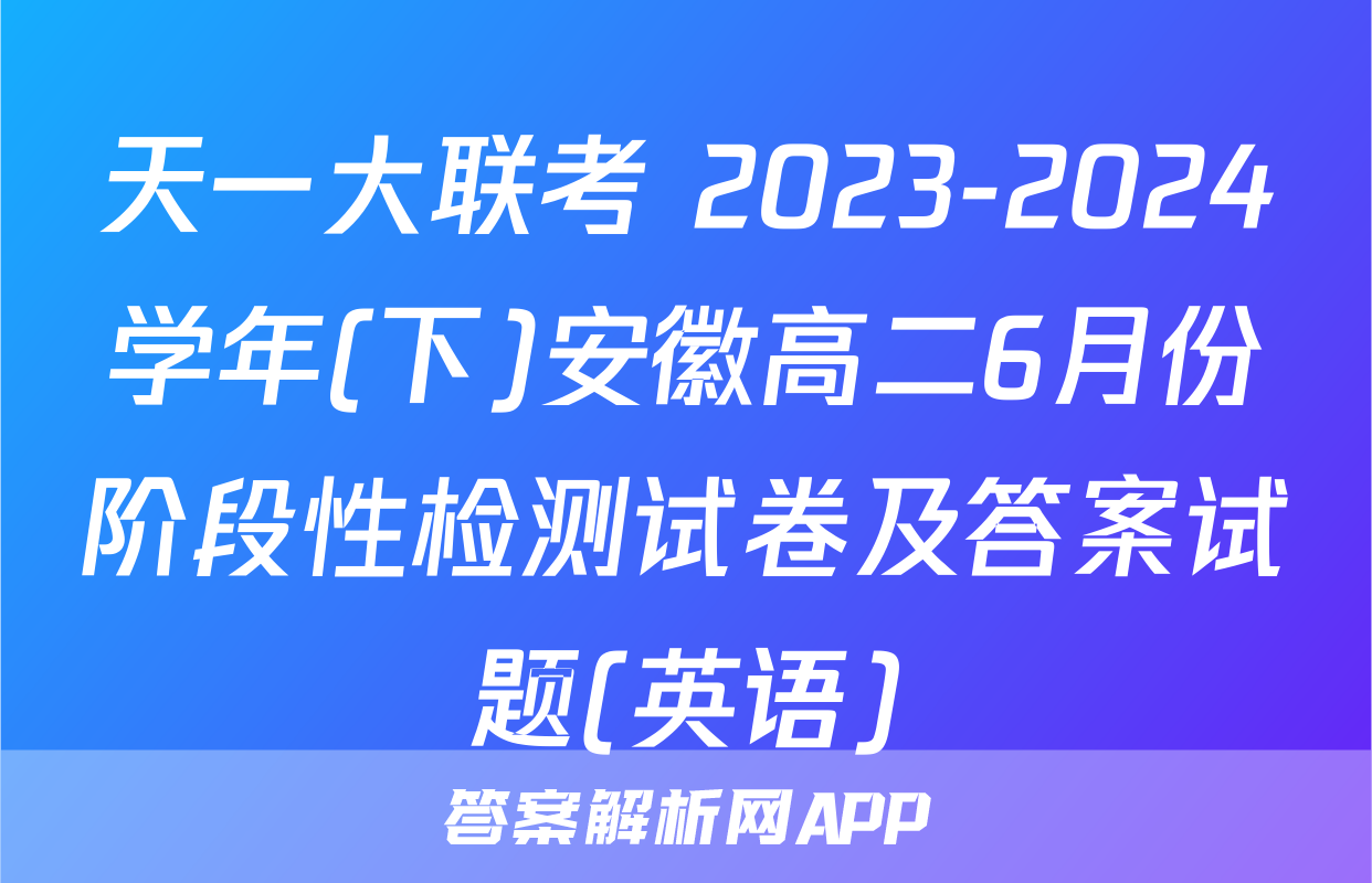 天一大联考 2023-2024学年(下)安徽高二6月份阶段性检测试卷及答案试题(英语)