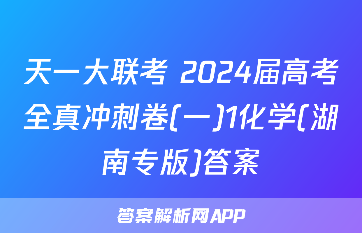 天一大联考 2024届高考全真冲刺卷(一)1化学(湖南专版)答案