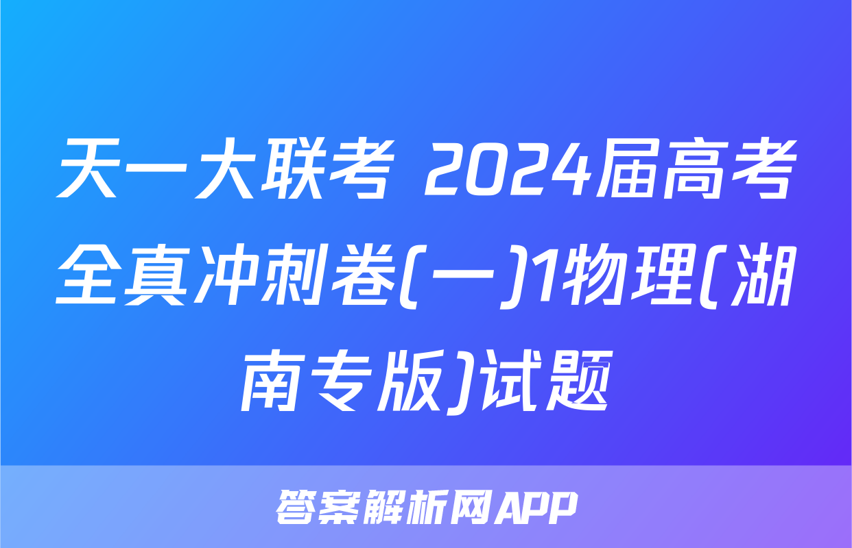天一大联考 2024届高考全真冲刺卷(一)1物理(湖南专版)试题