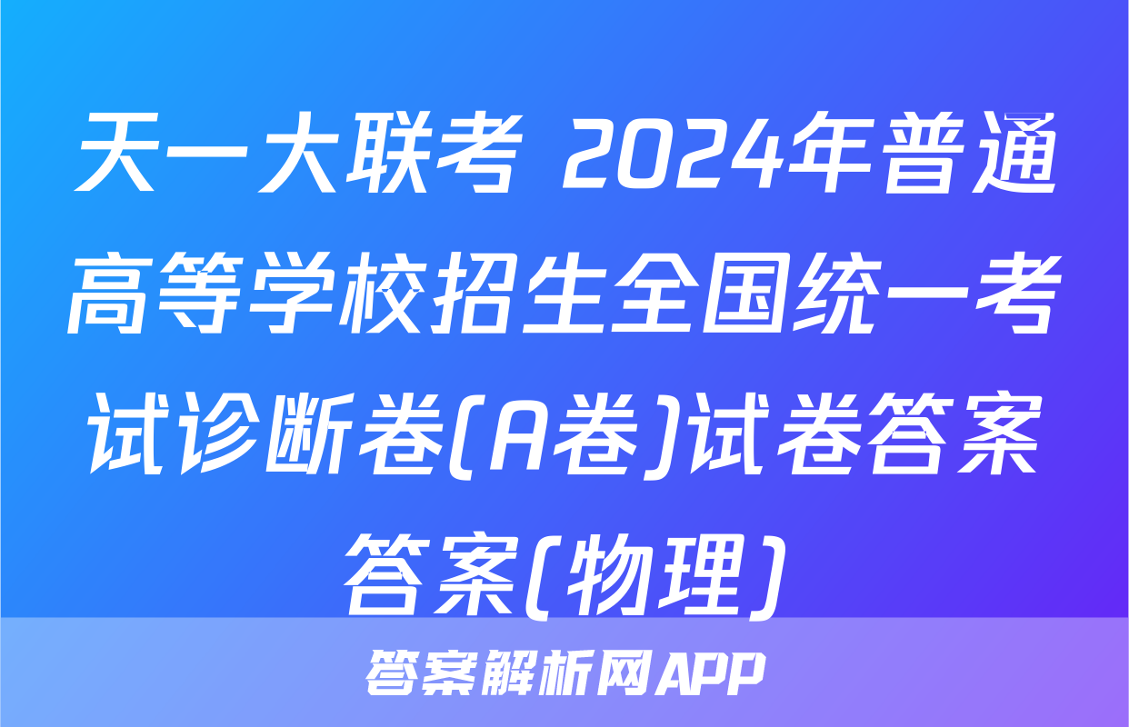 天一大联考 2024年普通高等学校招生全国统一考试诊断卷(A卷)试卷答案答案(物理)