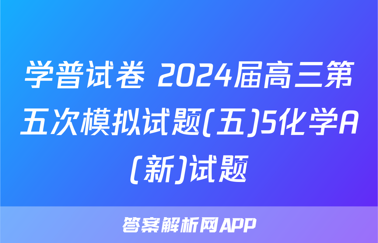 学普试卷 2024届高三第五次模拟试题(五)5化学A(新)试题
