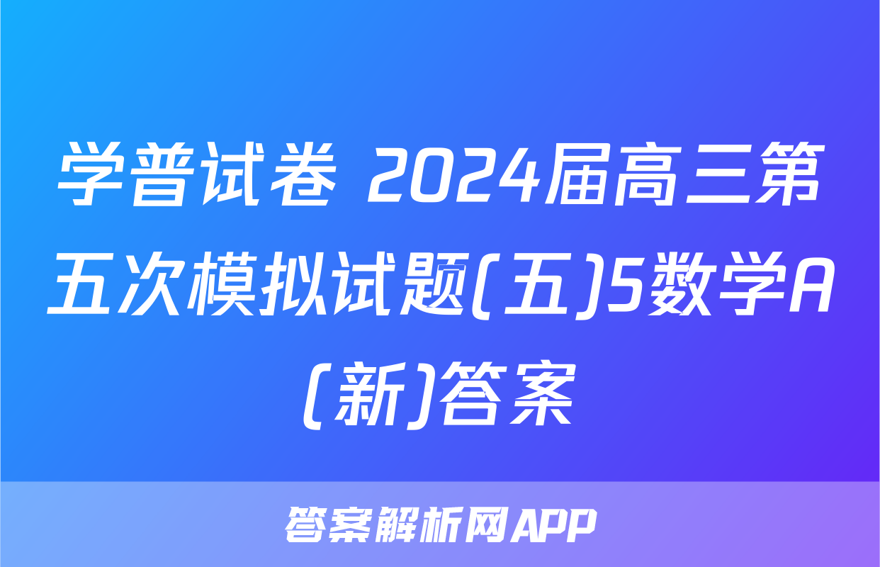学普试卷 2024届高三第五次模拟试题(五)5数学A(新)答案