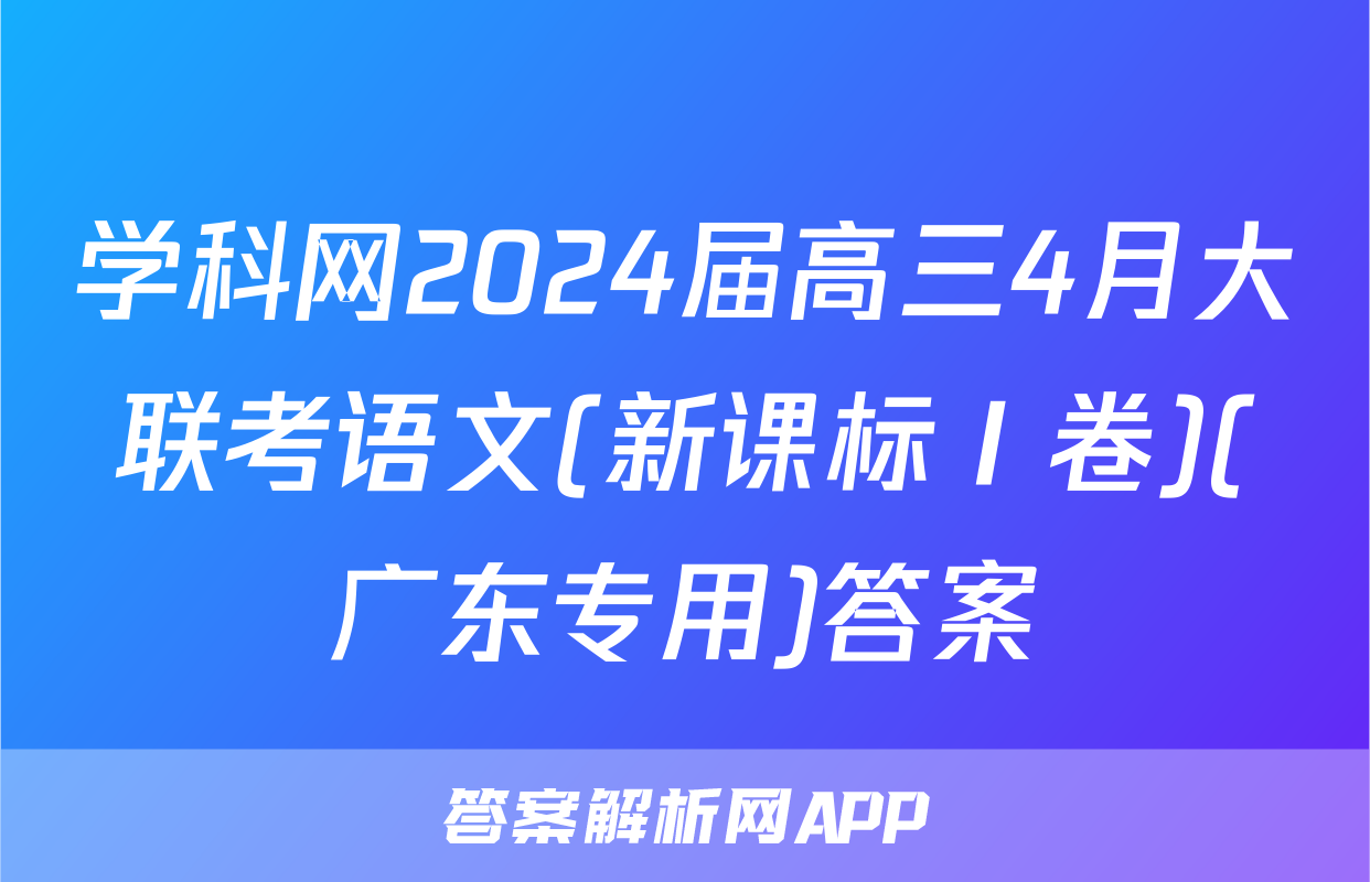 学科网2024届高三4月大联考语文(新课标Ⅰ卷)(广东专用)答案