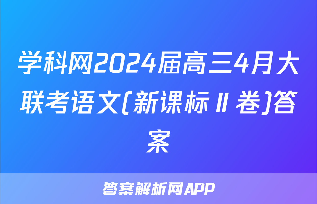 学科网2024届高三4月大联考语文(新课标Ⅱ卷)答案