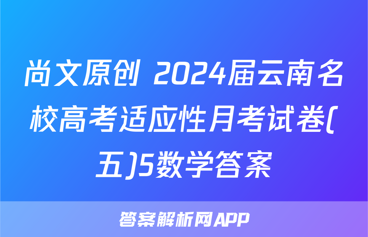 尚文原创 2024届云南名校高考适应性月考试卷(五)5数学答案