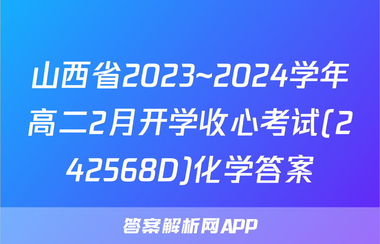 山西省2023~2024学年高二2月开学收心考试(242568D)化学答案