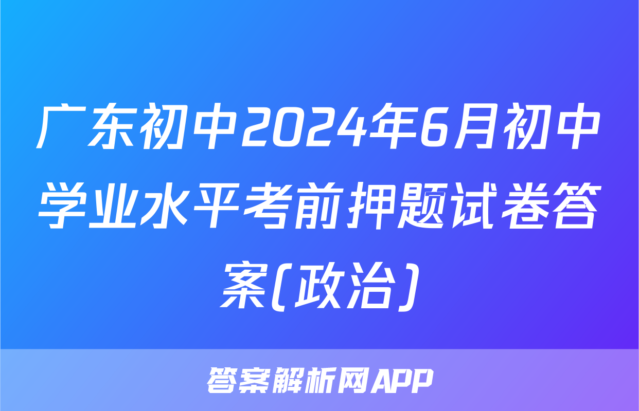 广东初中2024年6月初中学业水平考前押题试卷答案(政治)