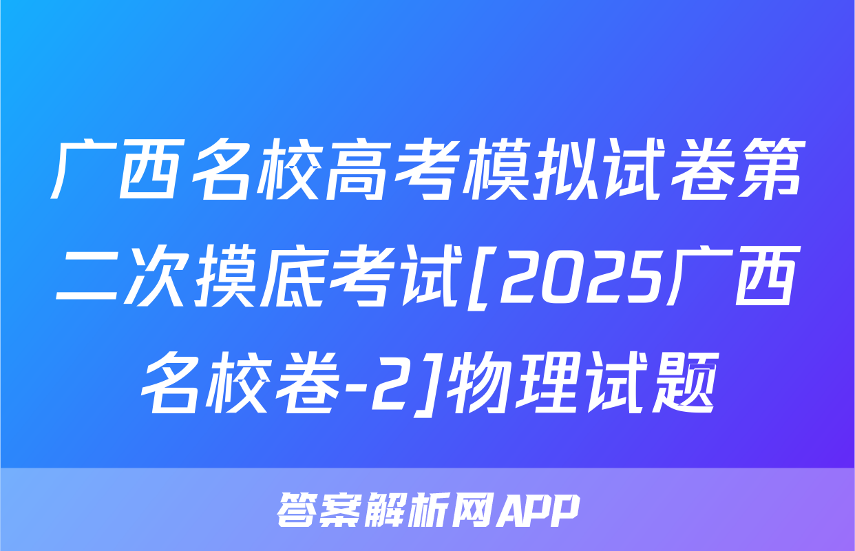 广西名校高考模拟试卷第二次摸底考试[2025广西名校卷-2]物理试题