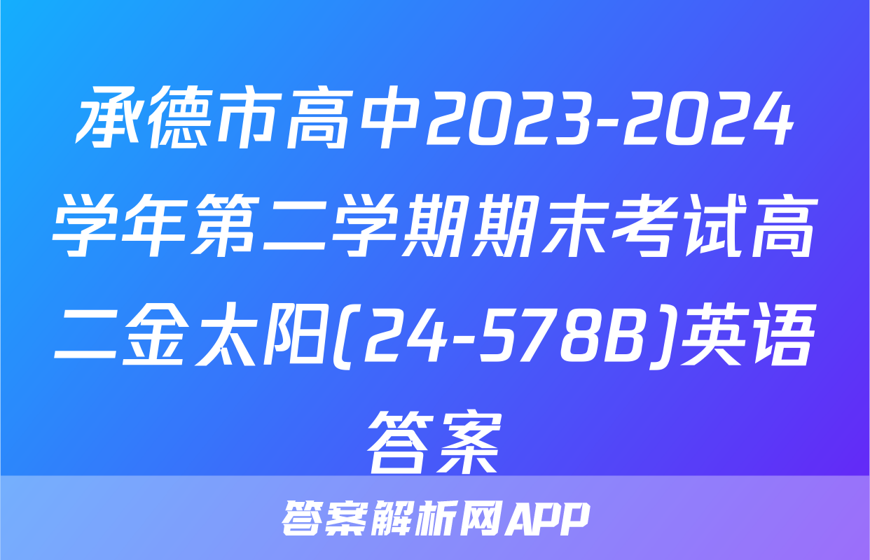 承德市高中2023-2024学年第二学期期末考试高二金太阳(24-578B)英语答案