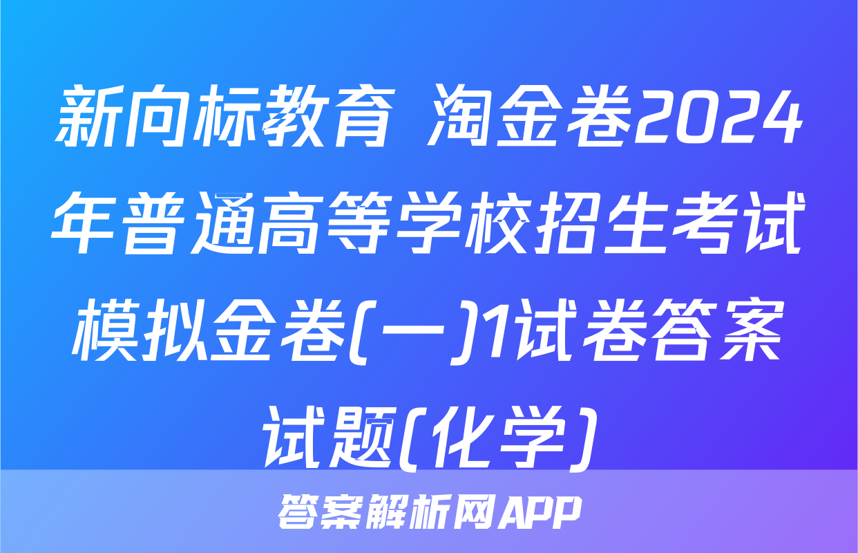 新向标教育 淘金卷2024年普通高等学校招生考试模拟金卷(一)1试卷答案试题(化学)