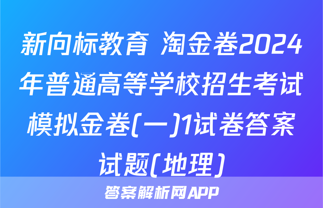 新向标教育 淘金卷2024年普通高等学校招生考试模拟金卷(一)1试卷答案试题(地理)